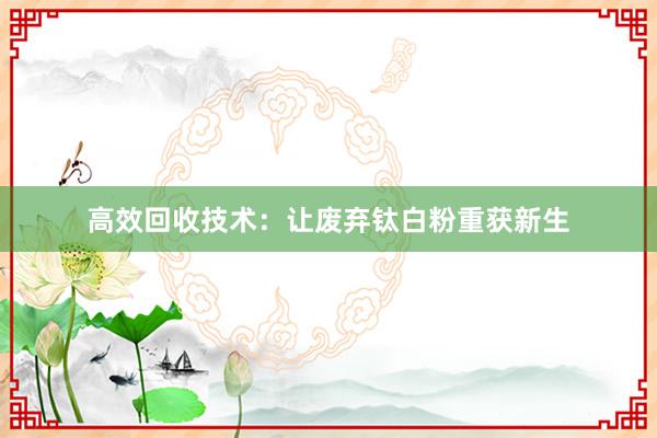 高效回收技术：让废弃钛白粉重获新生