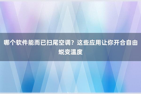 哪个软件能而已扫尾空调？这些应用让你开合自由蜕变温度