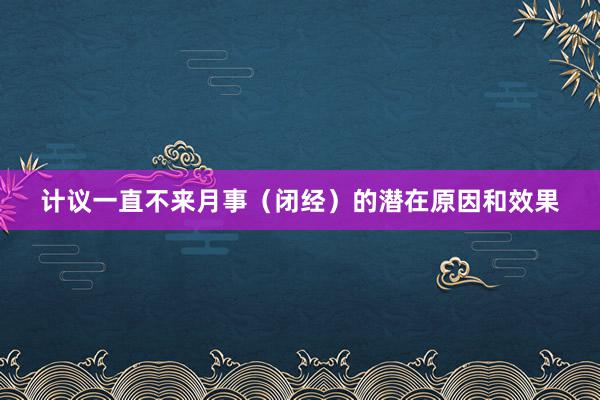 计议一直不来月事（闭经）的潜在原因和效果